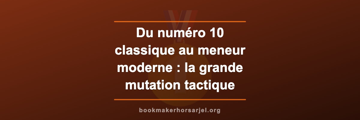 Du numéro 10 classique au meneur moderne : la grande mutation tactique