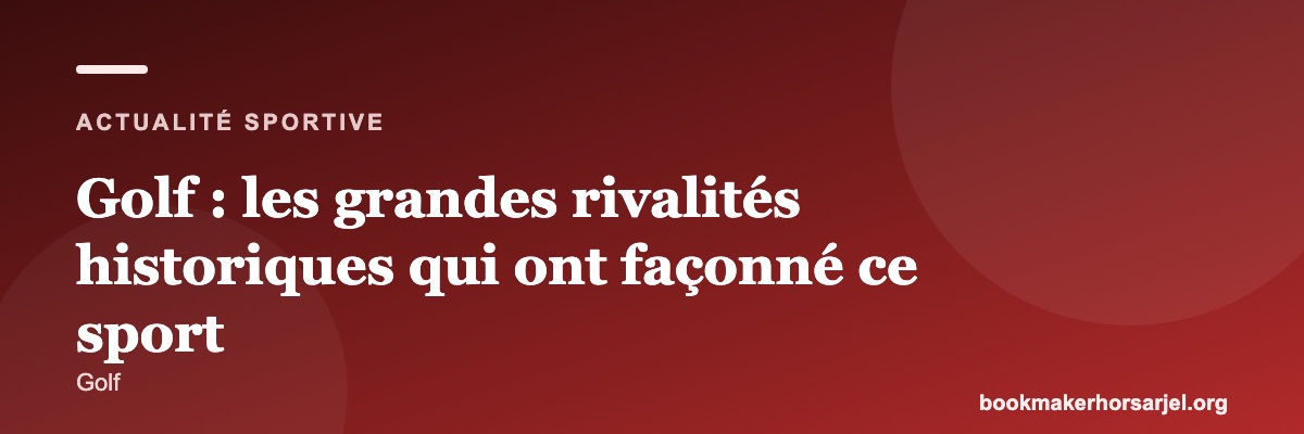 Golf : les grandes rivalités historiques qui ont façonné ce sport